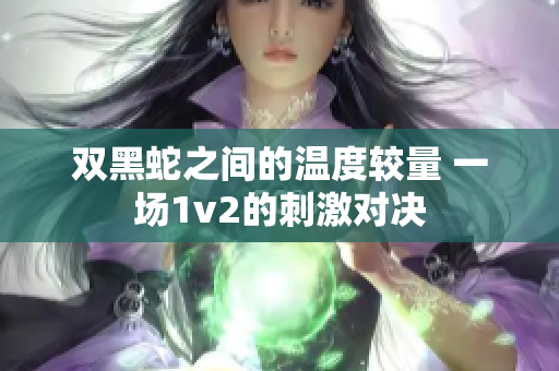 双黑蛇之间的温度较量 一场1v2的刺激对决