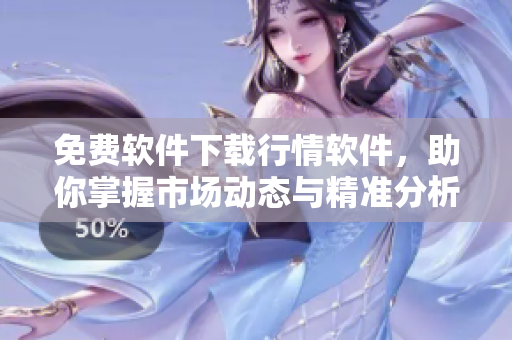 免费软件下载行情软件，助你掌握市场动态与精准分析
