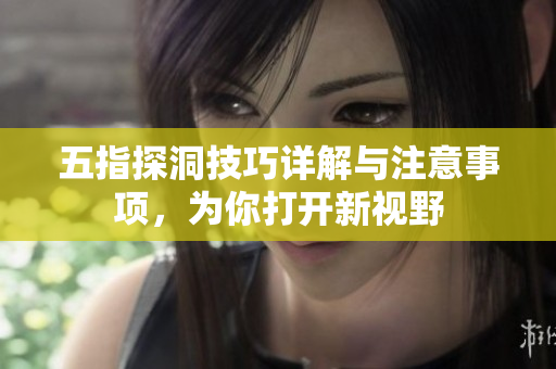 五指探洞技巧详解与注意事项，为你打开新视野