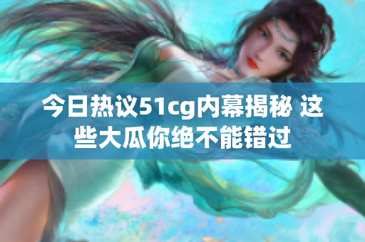 今日热议51cg内幕揭秘 这些大瓜你绝不能错过