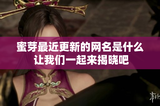 蜜芽最近更新的网名是什么 让我们一起来揭晓吧