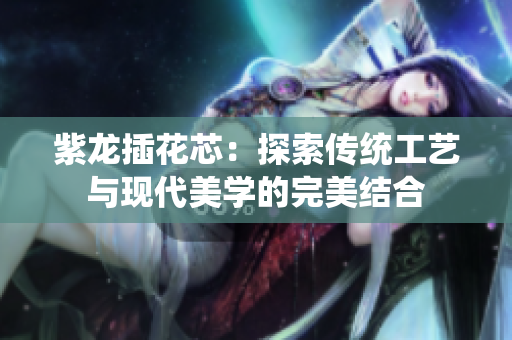 紫龙插花芯：探索传统工艺与现代美学的完美结合