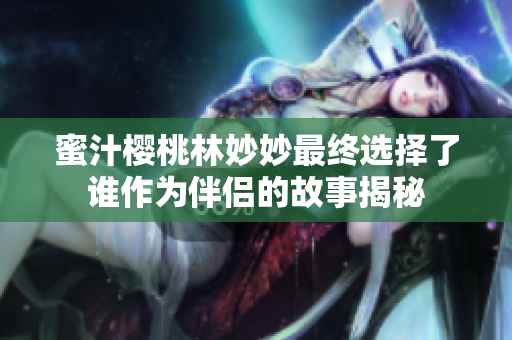 蜜汁樱桃林妙妙最终选择了谁作为伴侣的故事揭秘