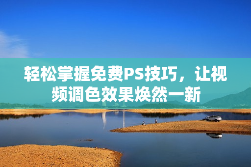 轻松掌握免费PS技巧，让视频调色效果焕然一新