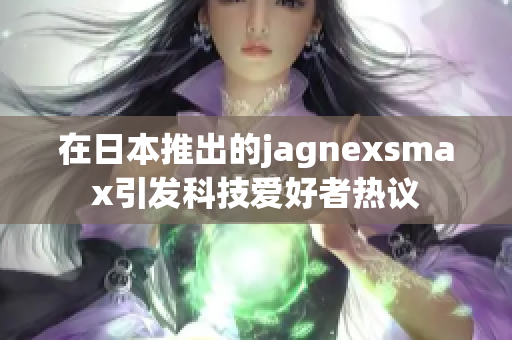 在日本推出的jagnexsmax引发科技爱好者热议