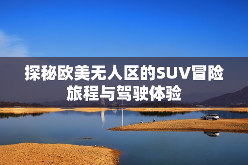 探秘欧美无人区的SUV冒险旅程与驾驶体验
