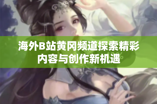 海外B站黄冈频道探索精彩内容与创作新机遇