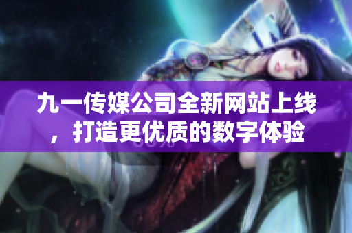九一传媒公司全新网站上线，打造更优质的数字体验
