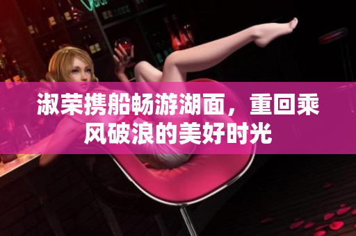 淑荣携船畅游湖面，重回乘风破浪的美好时光