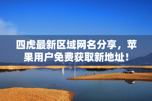 四虎最新区域网名分享，苹果用户免费获取新地址！