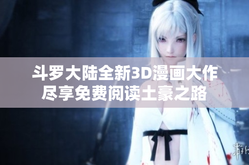 斗罗大陆全新3D漫画大作尽享免费阅读土豪之路