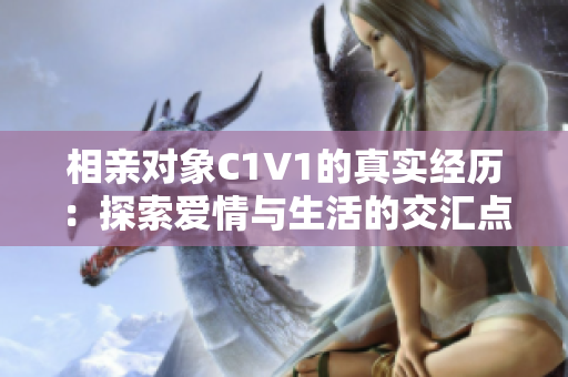 相亲对象C1V1的真实经历：探索爱情与生活的交汇点