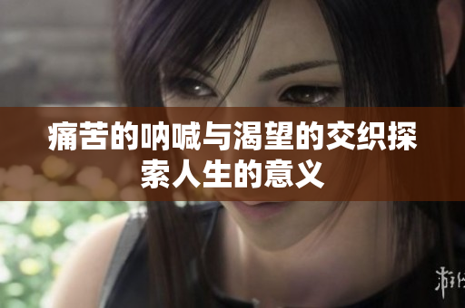 痛苦的呐喊与渴望的交织探索人生的意义