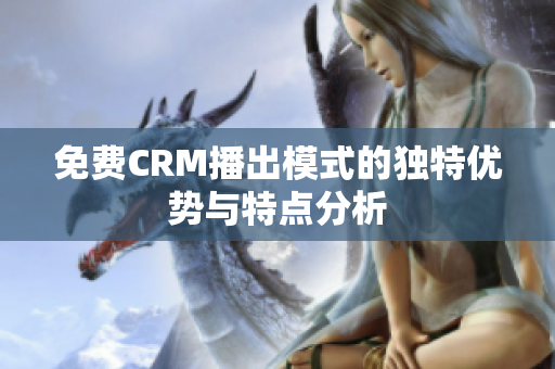 免费CRM播出模式的独特优势与特点分析