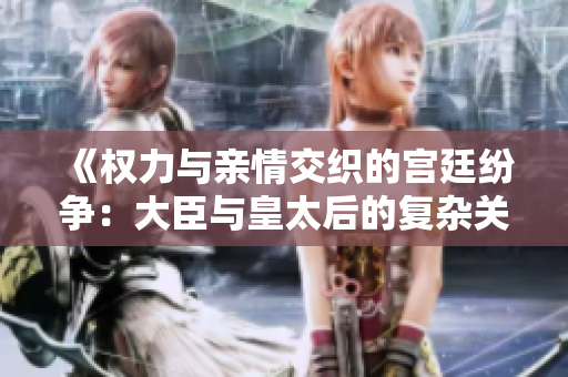 《权力与亲情交织的宫廷纷争：大臣与皇太后的复杂关系》