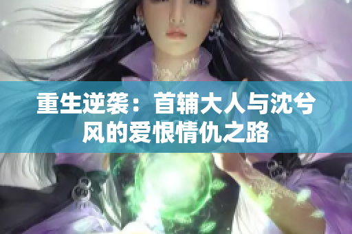 重生逆袭：首辅大人与沈兮风的爱恨情仇之路
