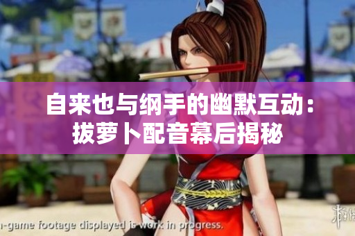 自来也与纲手的幽默互动：拔萝卜配音幕后揭秘
