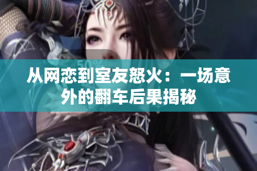 从网恋到室友怒火：一场意外的翻车后果揭秘