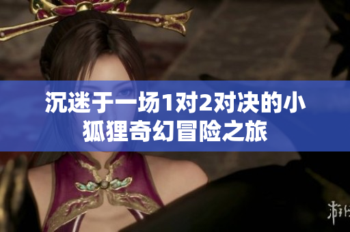 沉迷于一场1对2对决的小狐狸奇幻冒险之旅