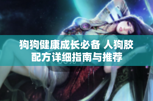 狗狗健康成长必备 人狗胶配方详细指南与推荐