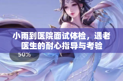 小雨到医院面试体检，遇老医生的耐心指导与考验