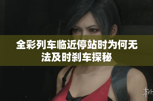 全彩列车临近停站时为何无法及时刹车探秘