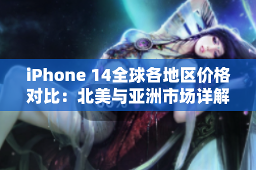 iPhone 14全球各地区价格对比：北美与亚洲市场详解