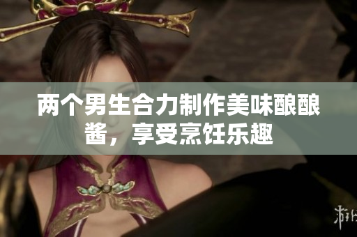 两个男生合力制作美味酿酿酱，享受烹饪乐趣