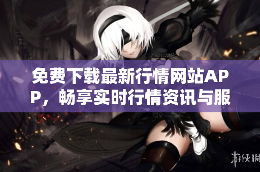免费下载最新行情网站APP，畅享实时行情资讯与服务