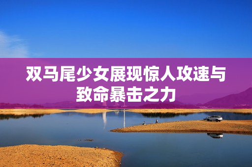 双马尾少女展现惊人攻速与致命暴击之力