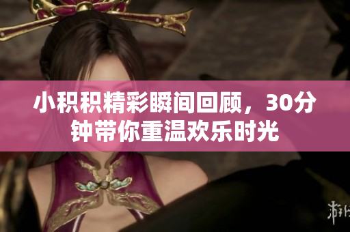 小积积精彩瞬间回顾，30分钟带你重温欢乐时光