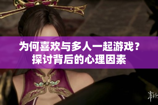 为何喜欢与多人一起游戏？探讨背后的心理因素