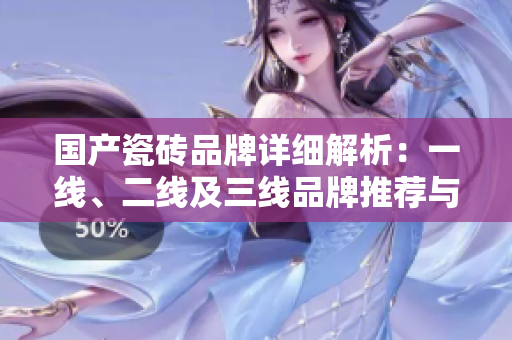 国产瓷砖品牌详细解析：一线、二线及三线品牌推荐与对比