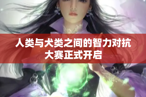 人类与犬类之间的智力对抗大赛正式开启