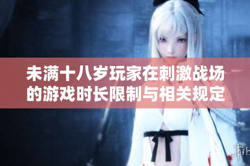 未满十八岁玩家在刺激战场的游戏时长限制与相关规定探讨