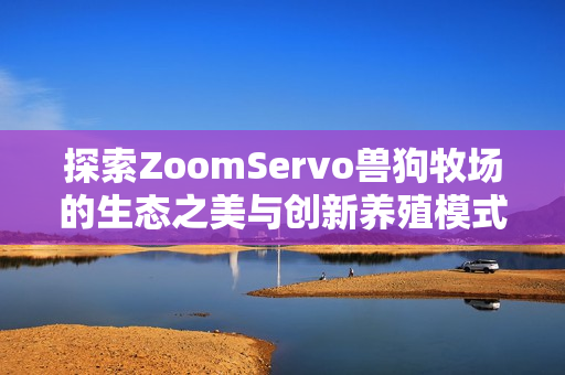 探索ZoomServo兽狗牧场的生态之美与创新养殖模式