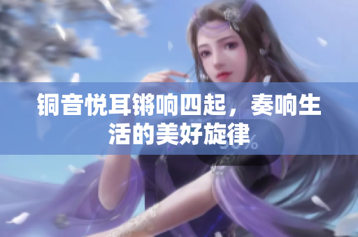 铜音悦耳锵响四起，奏响生活的美好旋律