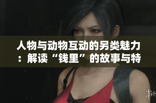人物与动物互动的另类魅力：解读“钱里”的故事与特点