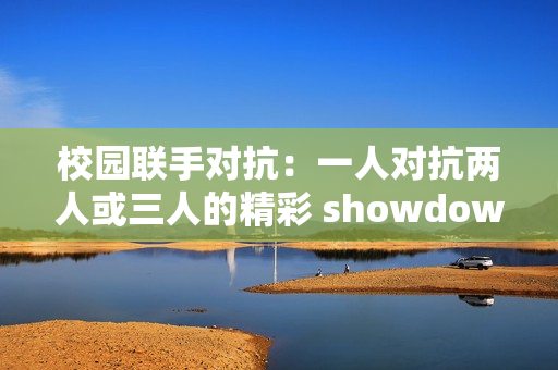 校园联手对抗：一人对抗两人或三人的精彩 showdown