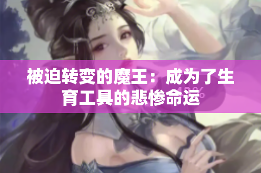 被迫转变的魔王：成为了生育工具的悲惨命运