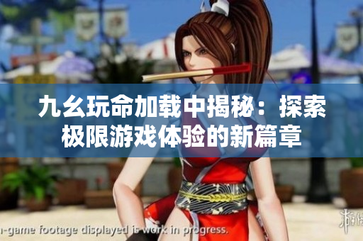 九幺玩命加载中揭秘：探索极限游戏体验的新篇章