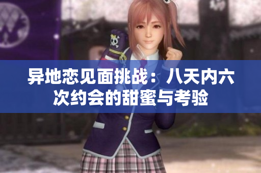 异地恋见面挑战：八天内六次约会的甜蜜与考验