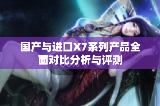 国产与进口X7系列产品全面对比分析与评测