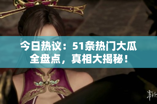 今日热议：51条热门大瓜全盘点，真相大揭秘！