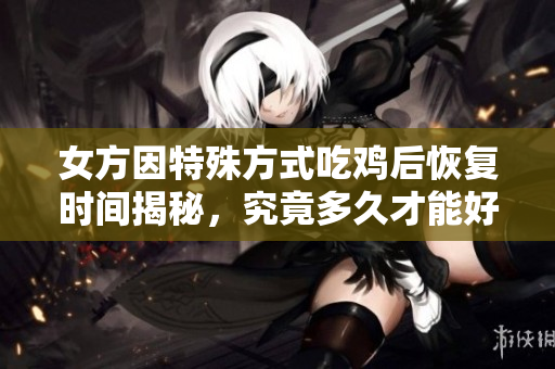 女方因特殊方式吃鸡后恢复时间揭秘，究竟多久才能好