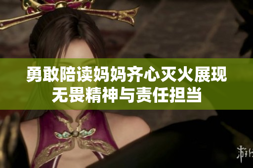 勇敢陪读妈妈齐心灭火展现无畏精神与责任担当