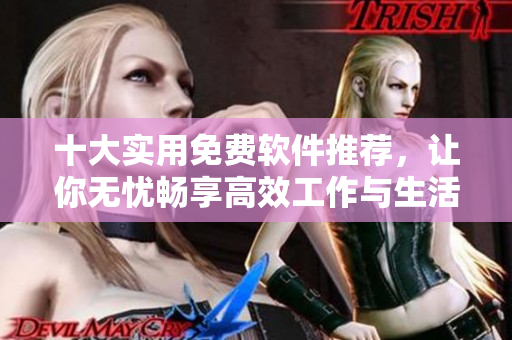 十大实用免费软件推荐，让你无忧畅享高效工作与生活