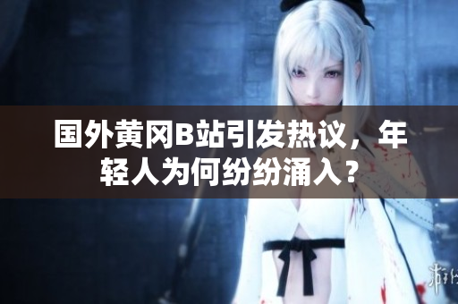 国外黄冈B站引发热议，年轻人为何纷纷涌入？