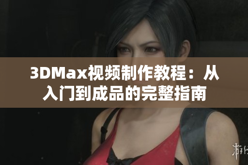 3DMax视频制作教程：从入门到成品的完整指南