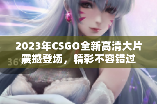 2023年CSGO全新高清大片震撼登场，精彩不容错过